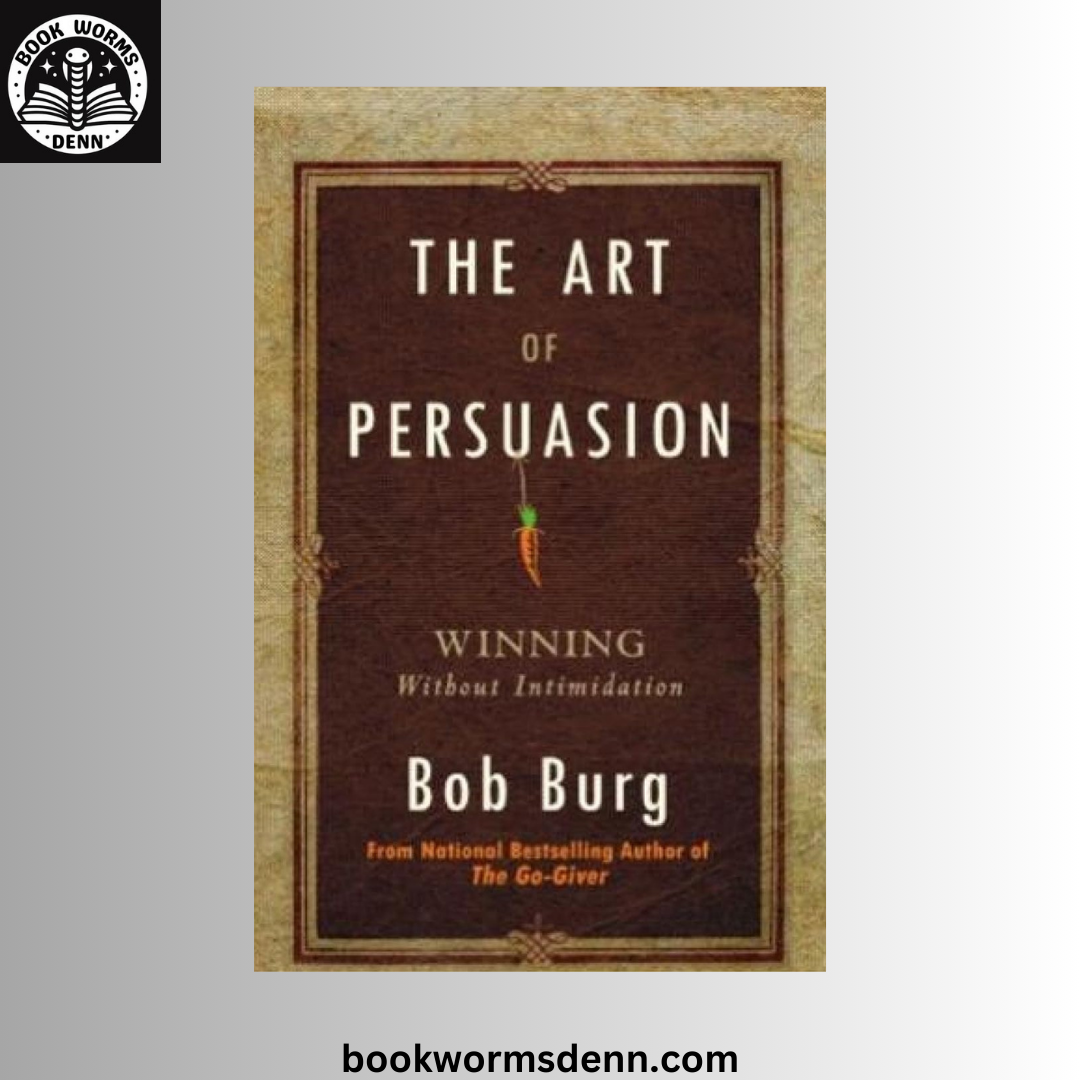The Art of Persuasion: Winning Without Intimidation BY Bob Burg