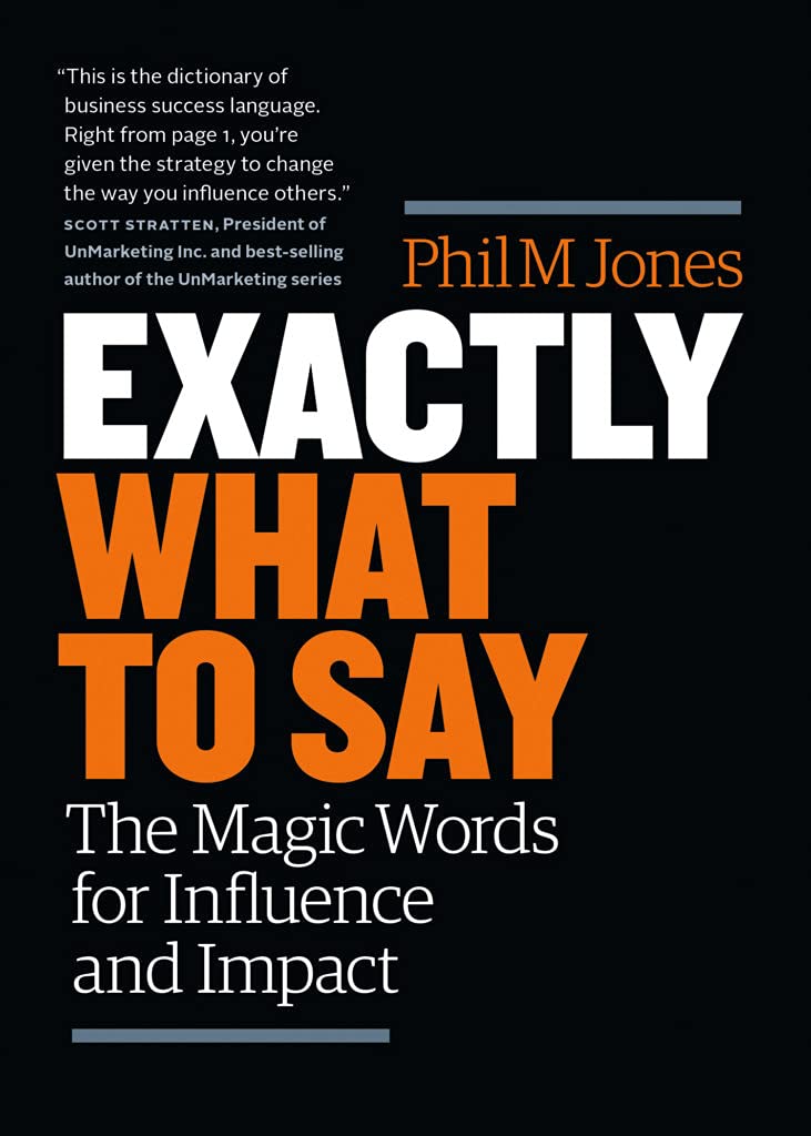 EXACTLY WHAT TO SAY: THE MAGIC WORDS FOR INFLUENCE AND IMPACT By PHIL M.JONES