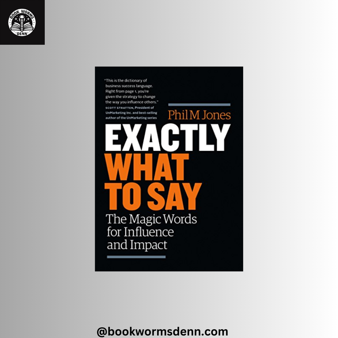 EXACTLY WHAT TO SAY: THE MAGIC WORDS FOR INFLUENCE AND IMPACT By PHIL M.JONES