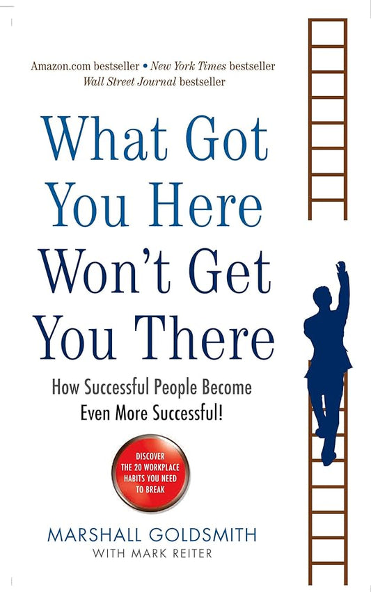 WHAT GOT YOU HERE WON'T GET YOU THERE by MARSHALL GOLDSMITH